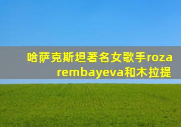 哈萨克斯坦著名女歌手roza rembayeva和木拉提